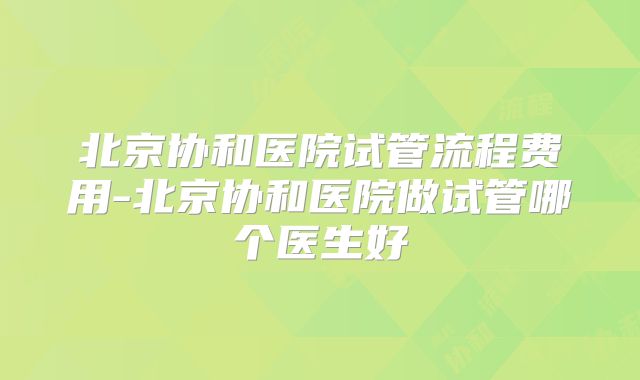 北京协和医院试管流程费用-北京协和医院做试管哪个医生好