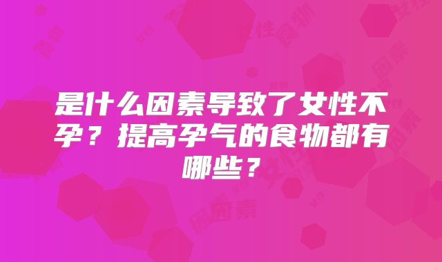 是什么因素导致了女性不孕?提高孕气的食物都有哪些?