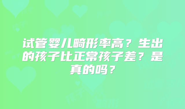 试管婴儿畸形率高?生出的孩子比正常孩子差?是真的吗?