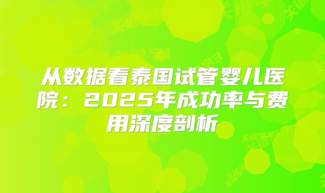 从数据看泰国试管婴儿医院:2025年成功率与费用深度剖析