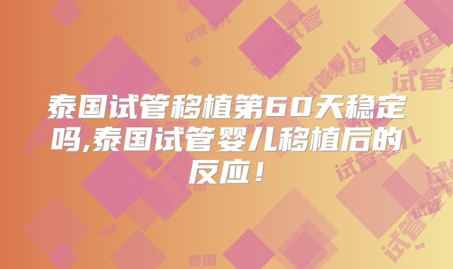 泰国试管移植第60天稳定吗,泰国试管婴儿移植后的反应！