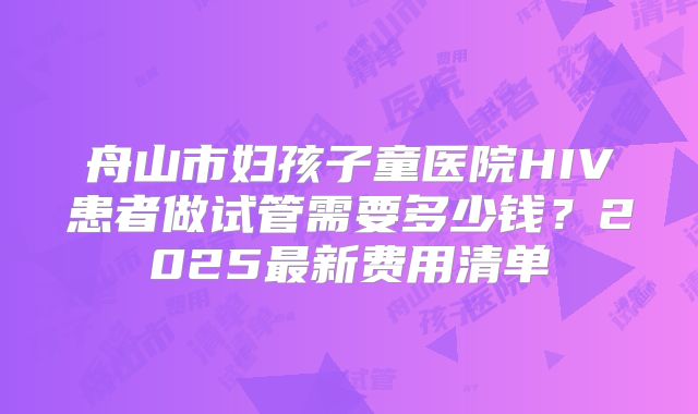 舟山市妇孩子童医院HIV患者做试管需要多少钱?2025最新费用清单