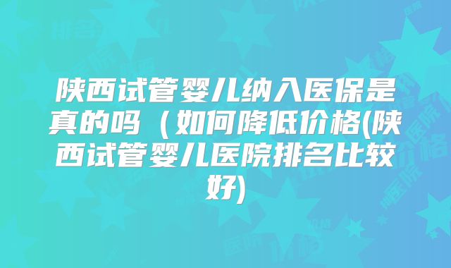 陕西试管婴儿纳入医保是真的吗（如何降低价格(陕西试管婴儿医院排名比较好)