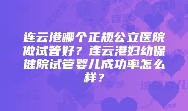连云港哪个正规公立医院做试管好？连云港妇幼保健院试管婴儿成功率怎么样？