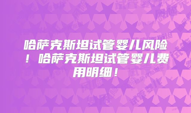 哈萨克斯坦试管婴儿风险！哈萨克斯坦试管婴儿费用明细！