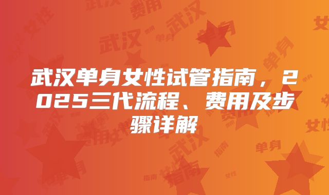 武汉单身女性试管指南，2025三代流程、费用及步骤详解