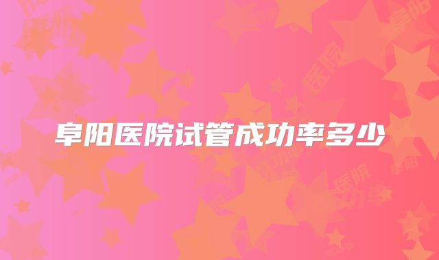 阜阳医院试管成功率多少
