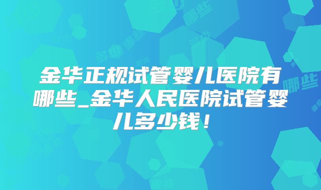 金华正规试管婴儿医院有哪些_金华人民医院试管婴儿多少钱！