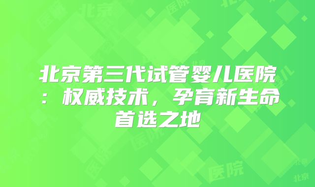 北京第三代试管婴儿医院：权威技术，孕育新生命首选之地
