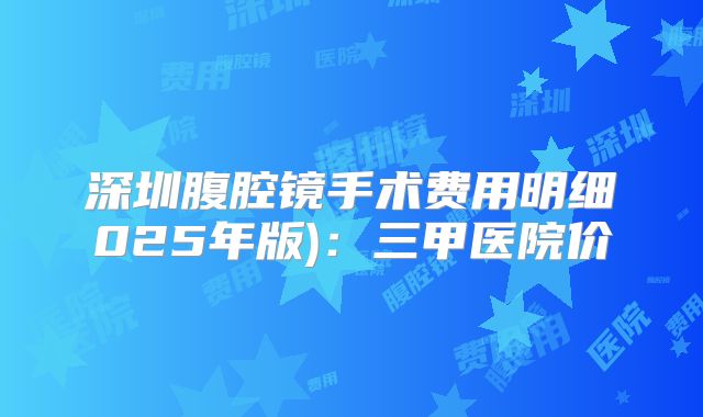 深圳腹腔镜手术费用明细025年版)：三甲医院价