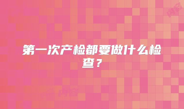第一次产检都要做什么检查？