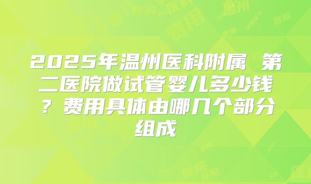 2025年温州医科附属 第二医院做试管婴儿多少钱？费用具体由哪几个部分组成