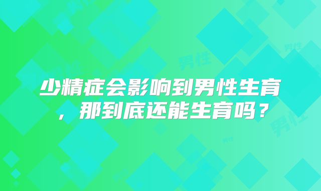 少精症会影响到男性生育，那到底还能生育吗？