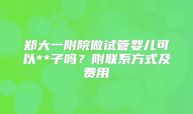 郑大一附院做试管婴儿可以**子吗?附联系方式及费用