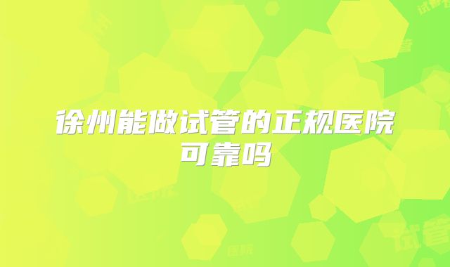徐州能做试管的正规医院可靠吗