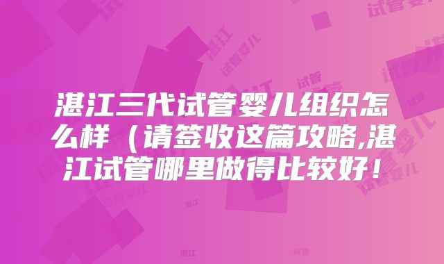 湛江三代试管婴儿组织怎么样(请签收这篇攻略,湛江试管哪里做得比较好!