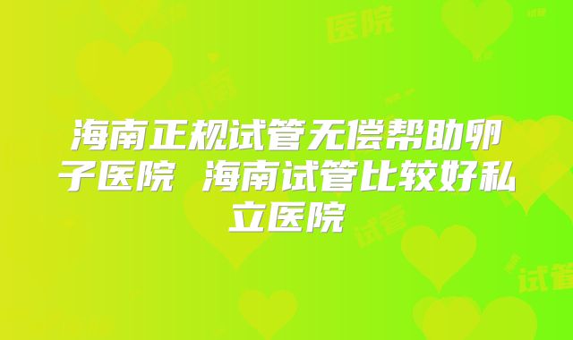 海南正规试管无偿帮助卵子医院 海南试管比较好私立医院