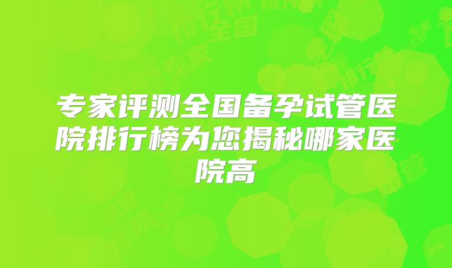 专家评测全国备孕试管医院排行榜为您揭秘哪家医院高