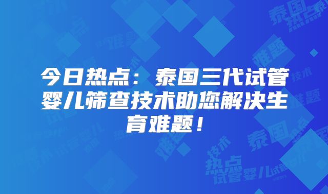 今日热点:泰国三代试管婴儿筛查技术助您解决生育难题!