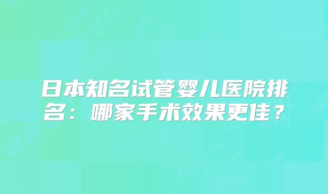 日本知名试管婴儿医院排名：哪家手术效果更佳？