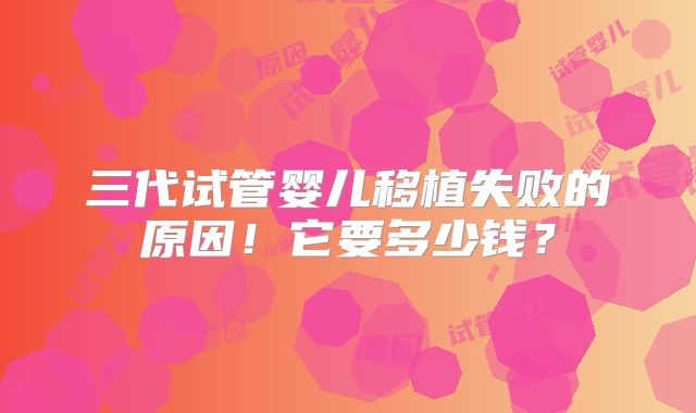 三代试管婴儿移植失败的原因！它要多少钱？