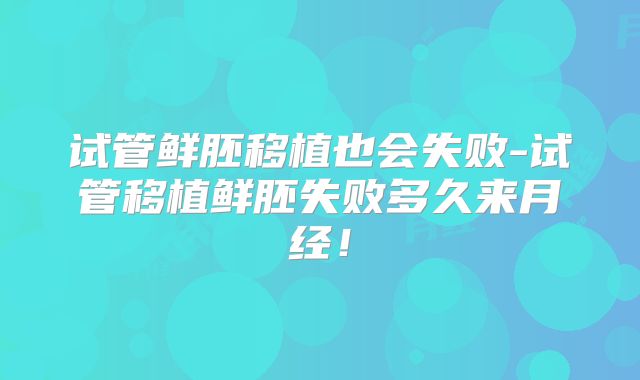 试管鲜胚移植也会失败-试管移植鲜胚失败多久来月经!