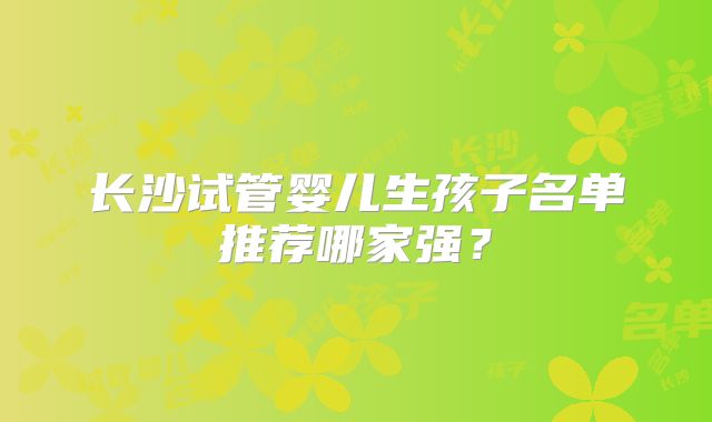 长沙试管婴儿生孩子名单推荐哪家强？