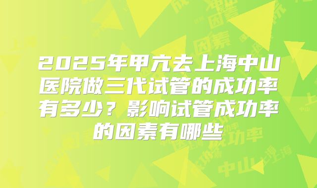 2025年甲亢去上海中山医院做三代试管的成功率有多少？影响试管成功率的因素有哪些