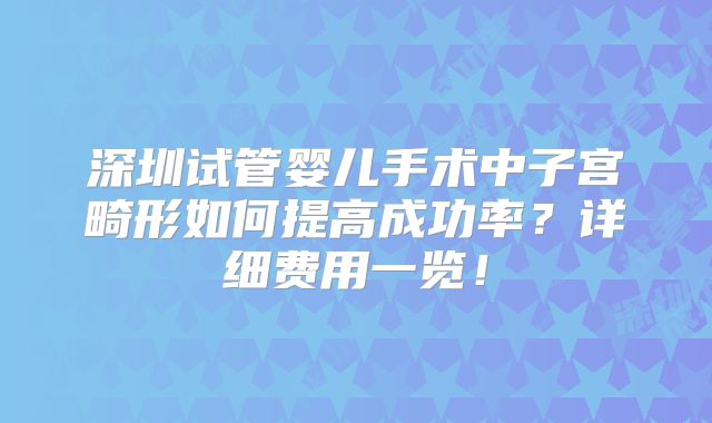 深圳试管婴儿手术中子宫畸形如何提高成功率?详细费用一览!