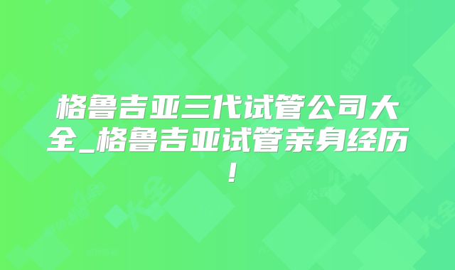 格鲁吉亚三代试管公司大全_格鲁吉亚试管亲身经历!