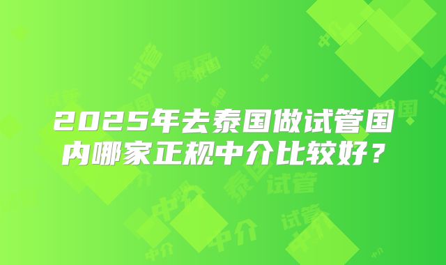 2025年去泰国做试管国内哪家正规中介比较好？