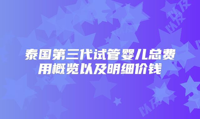 泰国第三代试管婴儿总费用概览以及明细价钱