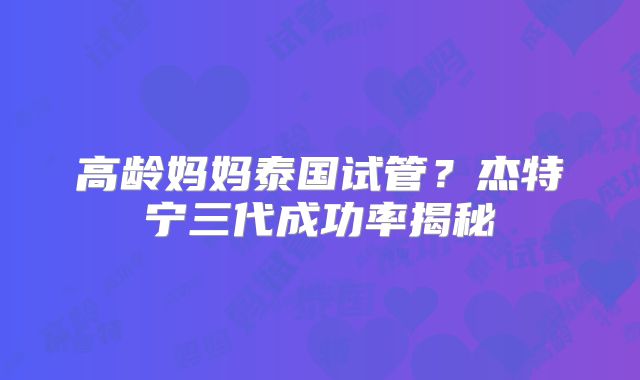 高龄妈妈泰国试管？杰特宁三代成功率揭秘