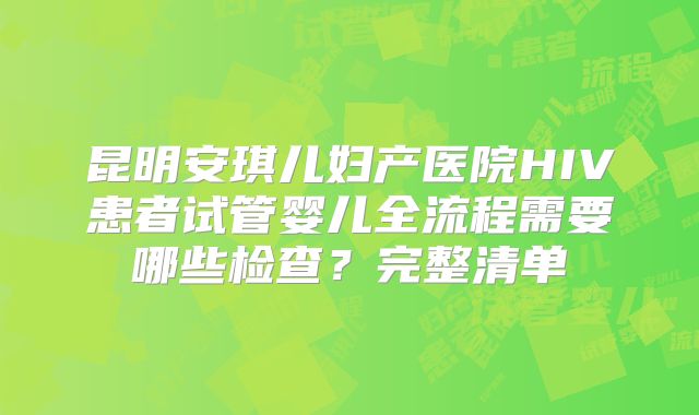 昆明安琪儿妇产医院HIV患者试管婴儿全流程需要哪些检查?完整清单