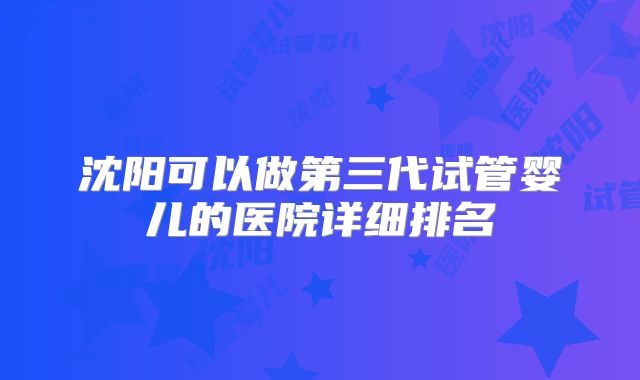 沈阳可以做第三代试管婴儿的医院详细排名