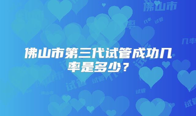 佛山市第三代试管成功几率是多少？