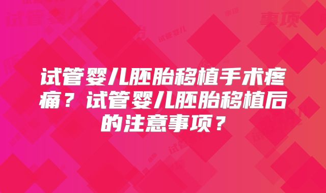 试管婴儿胚胎移植手术疼痛？试管婴儿胚胎移植后的注意事项？