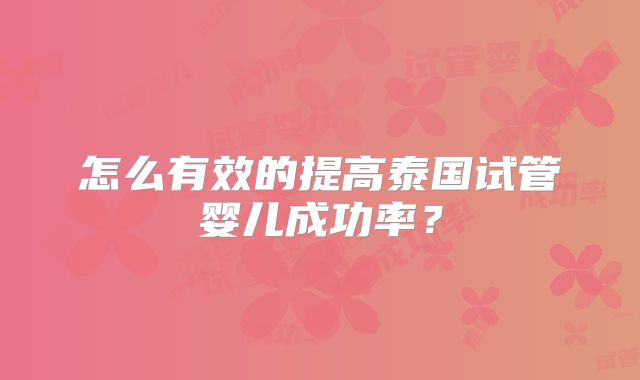 怎么有效的提高泰国试管婴儿成功率？