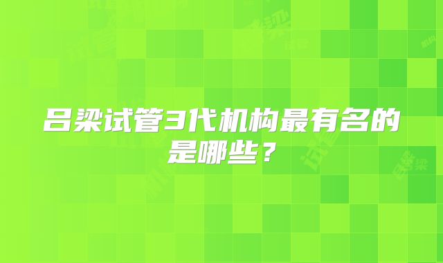 吕梁试管3代机构最有名的是哪些?