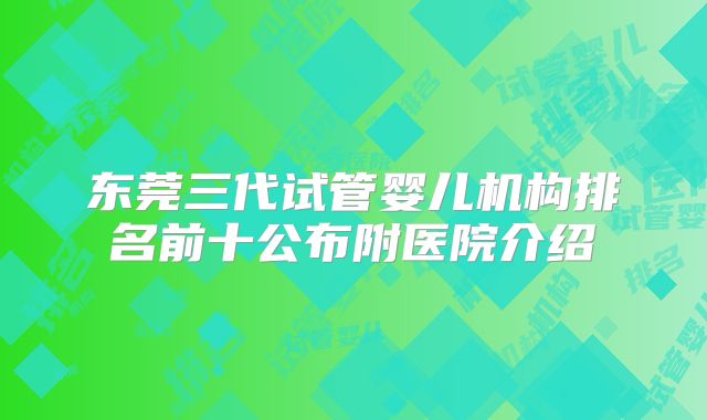 东莞三代试管婴儿机构排名前十公布附医院介绍