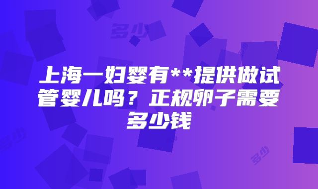 上海一妇婴有**提供做试管婴儿吗?正规卵子需要多少钱