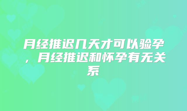 月经推迟几天才可以验孕，月经推迟和怀孕有无关系