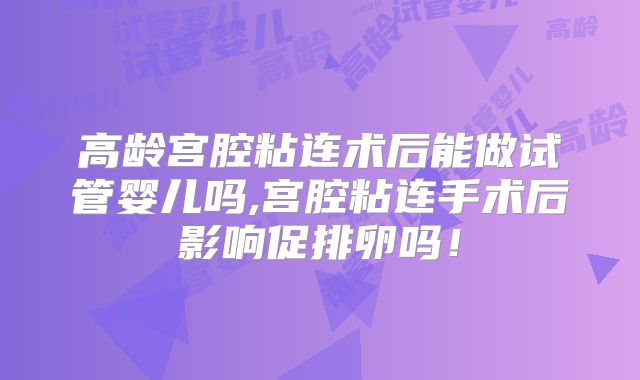 高龄宫腔粘连术后能做试管婴儿吗,宫腔粘连手术后影响促排卵吗！