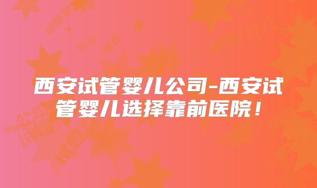 西安试管婴儿公司-西安试管婴儿选择靠前医院!