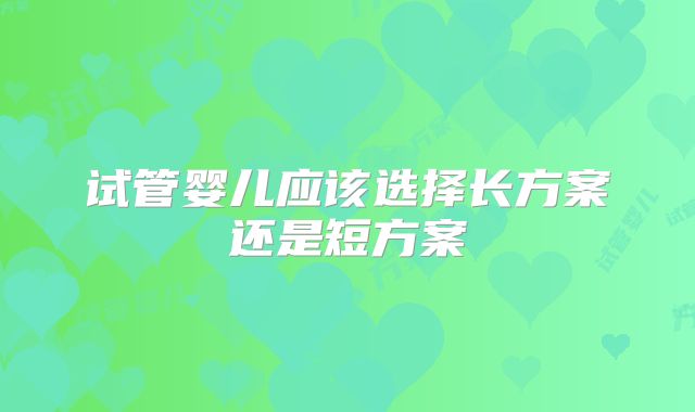 试管婴儿应该选择长方案还是短方案