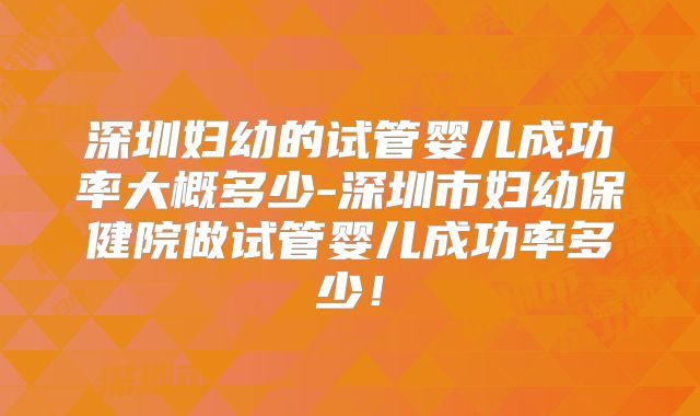深圳妇幼的试管婴儿成功率大概多少-深圳市妇幼保健院做试管婴儿成功率多少！