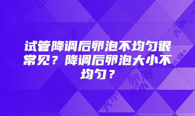 试管降调后卵泡不均匀很常见？降调后卵泡大小不均匀？