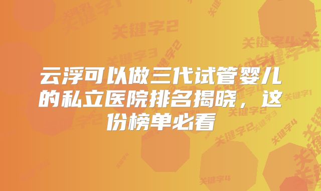 云浮可以做三代试管婴儿的私立医院排名揭晓,这份榜单必看