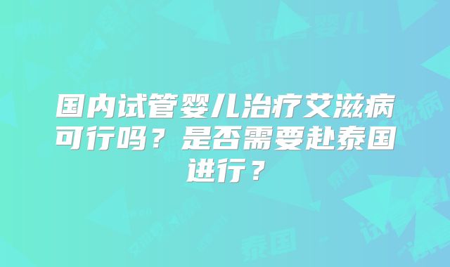 国内试管婴儿治疗艾滋病可行吗？是否需要赴泰国进行？