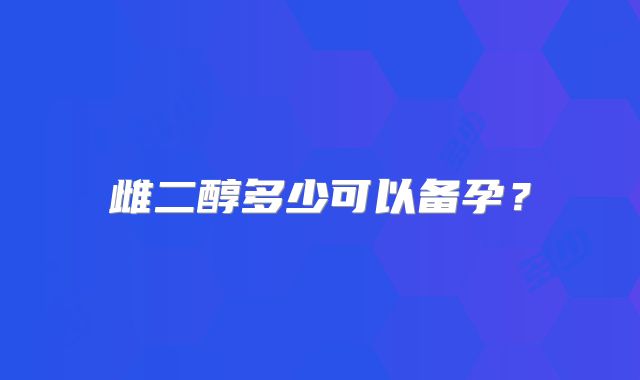 雌二醇多少可以备孕?